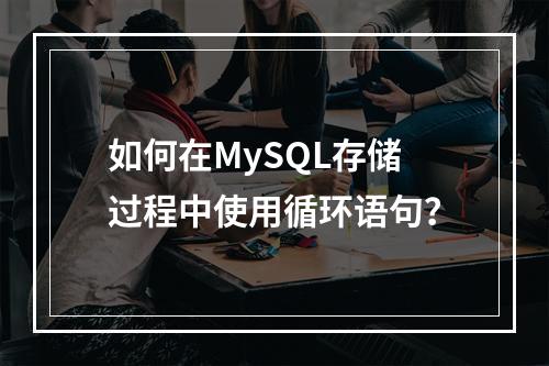 如何在MySQL存储过程中使用循环语句?