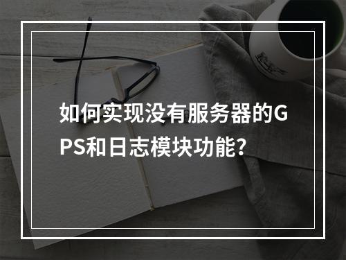 如何实现没有服务器的GPS和日志模块功能?