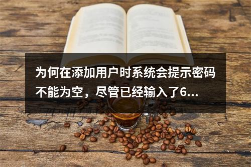 为何在添加用户时系统会提示密码不能为空,尽管已经输入了6位长度的密码?