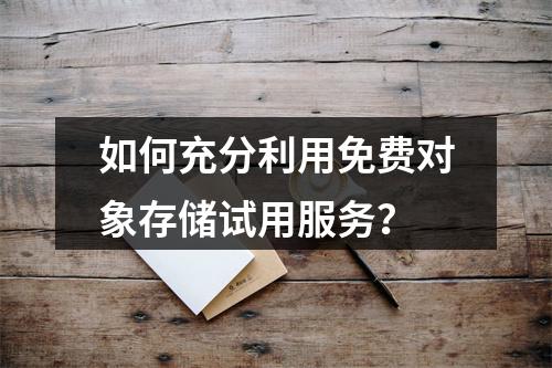如何充分利用免费对象存储试用服务?