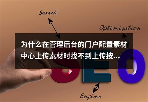 为什么在管理后台的门户配置素材中心上传素材时找不到上传按钮?
