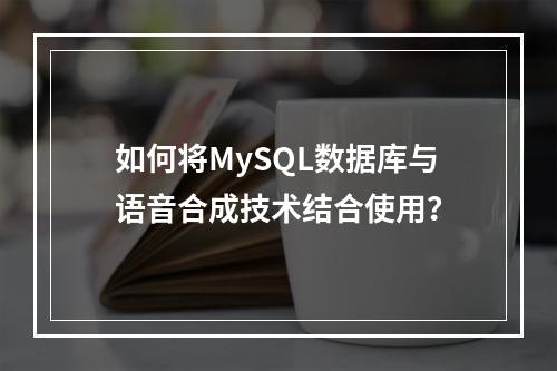 如何将MySQL数据库与语音合成技术结合使用?