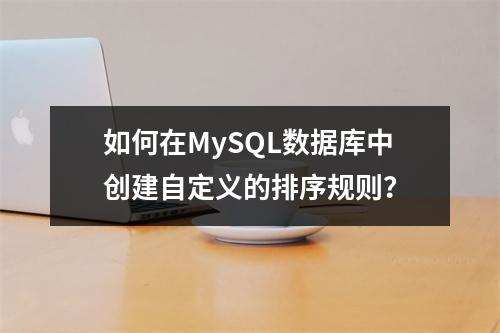 如何在MySQL数据库中创建自定义的排序规则?