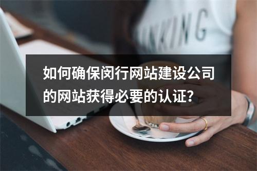 如何确保闵行网站建设公司的网站获得必要的认证?