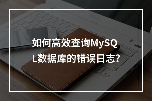 如何高效查询MySQL数据库的错误日志?