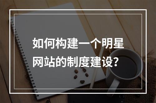 如何构建一个明星网站的制度建设?