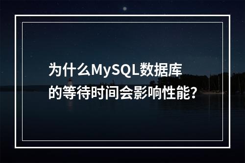 为什么MySQL数据库的等待时间会影响性能?