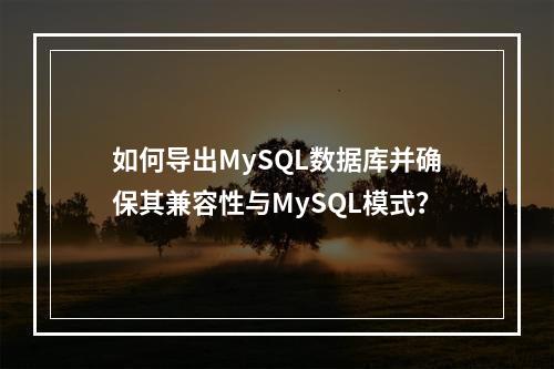 如何导出MySQL数据库并确保其兼容性与MySQL模式?