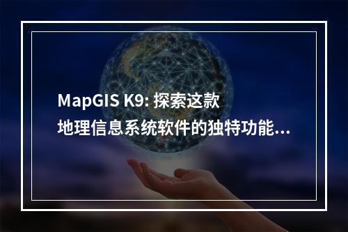 MapGIS K9: 探索这款地理信息系统软件的独特功能和优势是什么?