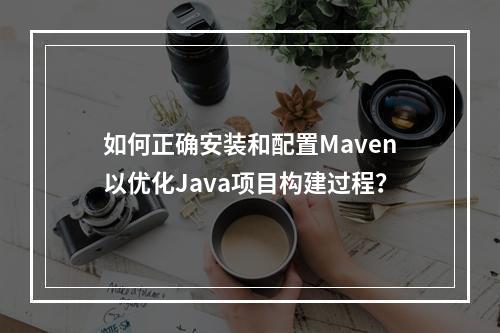 如何正确安装和配置Maven以优化Java项目构建过程?