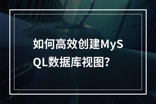 如何高效创建MySQL数据库视图?