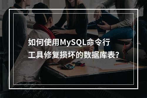 如何使用MySQL命令行工具修复损坏的数据库表?