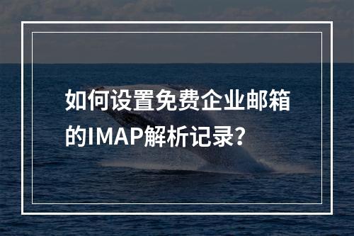 如何设置免费企业邮箱的IMAP解析记录?