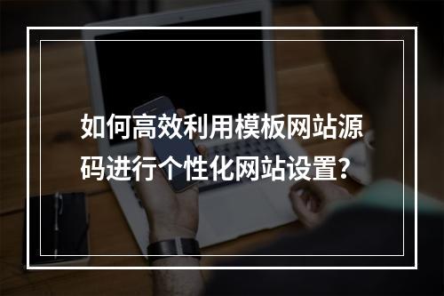 如何高效利用模板网站源码进行个性化网站设置?