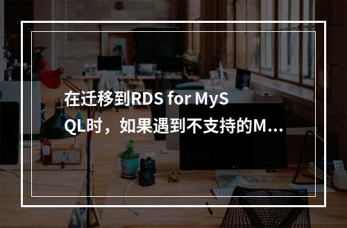 在迁移到RDS for MySQL时,如果遇到不支持的MyISAM引擎表,应该如何处理?
