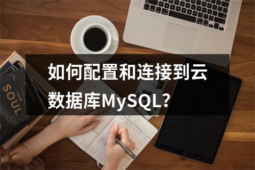 如何配置和连接到云数据库MySQL?