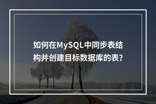 如何在MySQL中同步表结构并创建目标数据库的表?