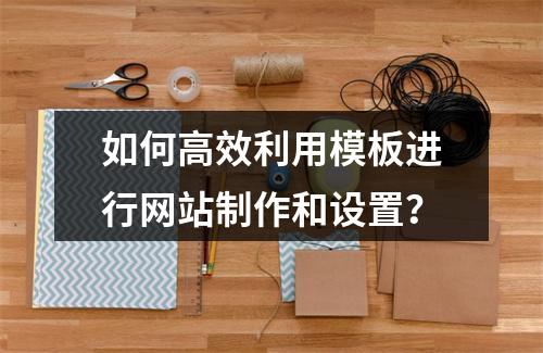 如何高效利用模板进行网站制作和设置?
