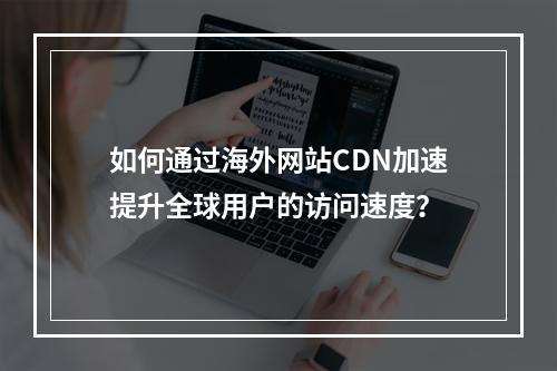 如何通过海外网站CDN加速提升全球用户的访问速度?