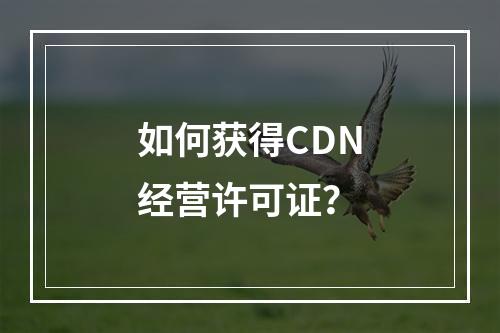 如何获得CDN经营许可证?