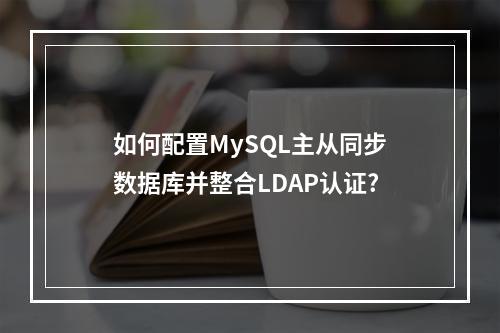 如何配置MySQL主从同步数据库并整合LDAP认证?