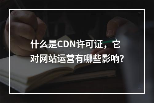 什么是CDN许可证,它对网站运营有哪些影响?