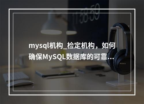 mysql机构_检定机构,如何确保MySQL数据库的可靠性与准确性?