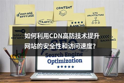 如何利用CDN高防技术提升网站的安全性和访问速度?