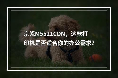 京瓷M5521CDN,这款打印机是否适合你的办公需求?