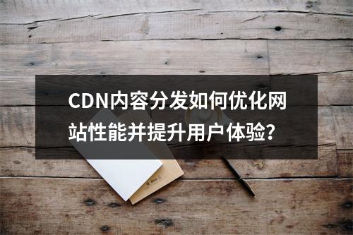 CDN内容分发如何优化网站性能并提升用户体验?