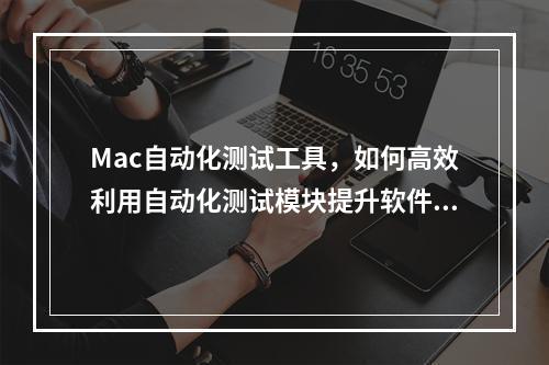 Mac自动化测试工具,如何高效利用自动化测试模块提升软件质量?