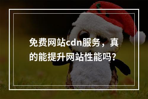 免费网站cdn服务,真的能提升网站性能吗?