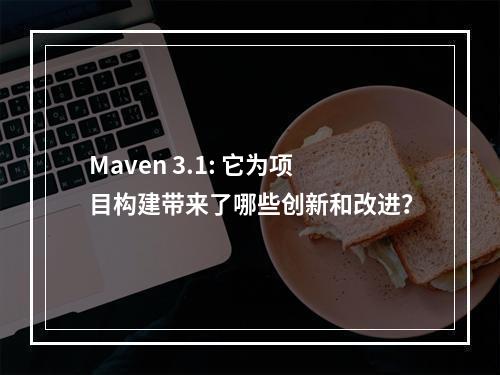 Maven 3.1: 它为项目构建带来了哪些创新和改进?