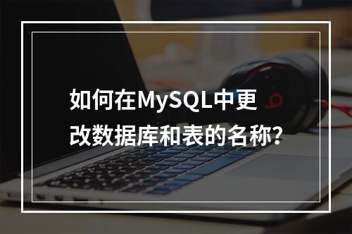 如何在MySQL中更改数据库和表的名称?