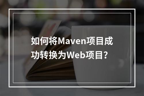 如何将Maven项目成功转换为Web项目?