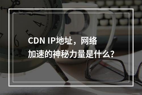 CDN IP地址,网络加速的神秘力量是什么?