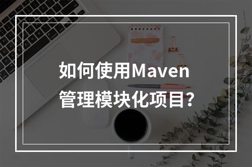 如何使用Maven管理模块化项目?