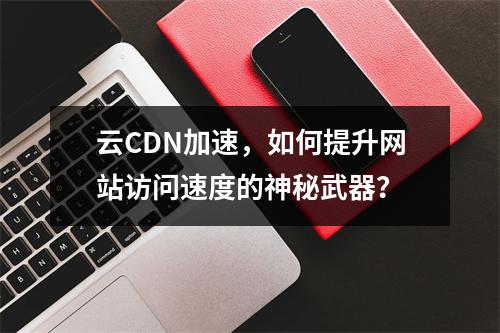 云CDN加速,如何提升网站访问速度的神秘武器?