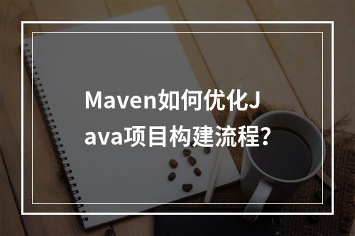 Maven如何优化Java项目构建流程?