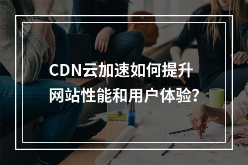 CDN云加速如何提升网站性能和用户体验?