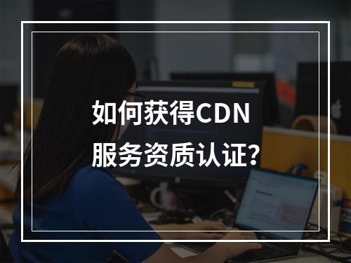 如何获得CDN服务资质认证?