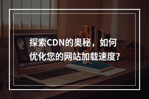 探索CDN的奥秘,如何优化您的网站加载速度?