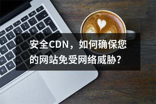 安全CDN,如何确保您的网站免受网络威胁?
