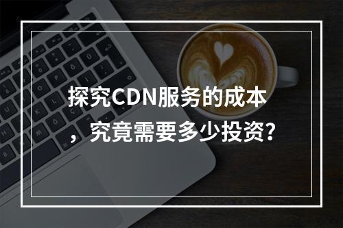 探究CDN服务的成本,究竟需要多少投资?