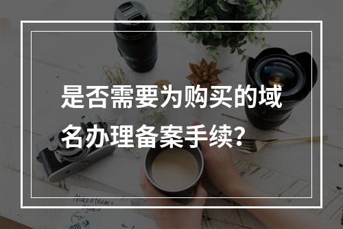 是否需要为购买的域名办理备案手续?
