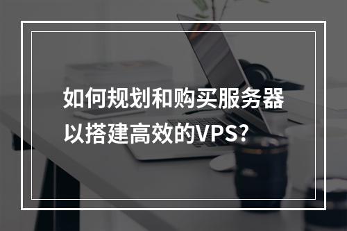 如何规划和购买服务器以搭建高效的VPS?