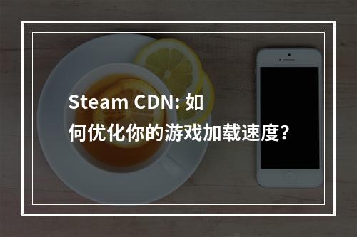Steam CDN: 如何优化你的游戏加载速度?