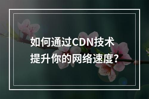 如何通过CDN技术提升你的网络速度?