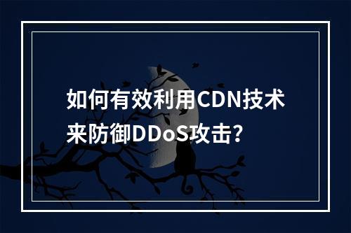 如何有效利用CDN技术来防御DDoS攻击?
