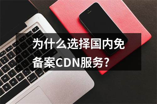 为什么选择国内免备案CDN服务?